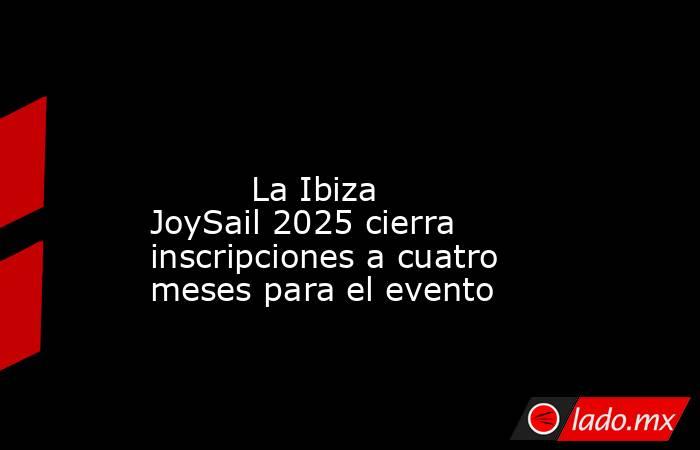                                                                                                                                  La Ibiza JoySail 2025 cierra inscripciones a cuatro meses para el evento                                                      . Noticias en tiempo real