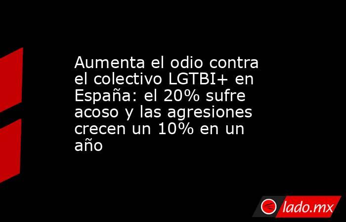 Aumenta el odio contra el colectivo LGTBI+ en España: el 20% sufre acoso y las agresiones crecen un 10% en un año. Noticias en tiempo real