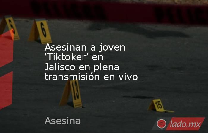 Asesinan a joven ‘Tiktoker’ en Jalisco en plena transmisión en vivo. Noticias en tiempo real