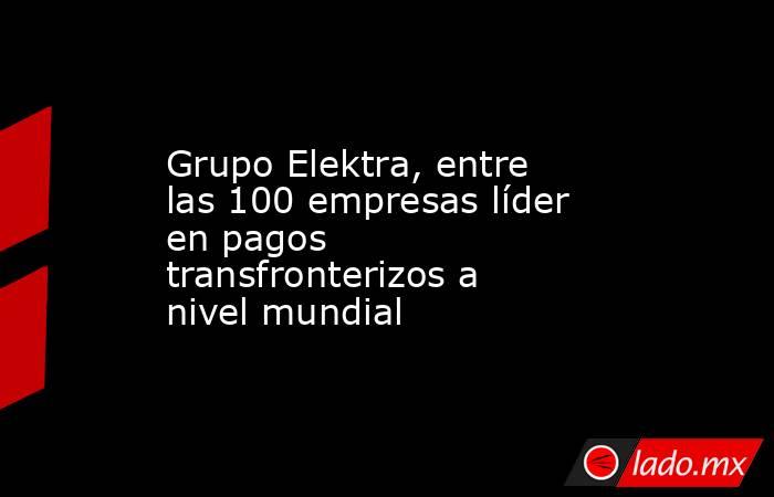 Grupo Elektra, entre las 100 empresas líder en pagos transfronterizos a nivel mundial. Noticias en tiempo real