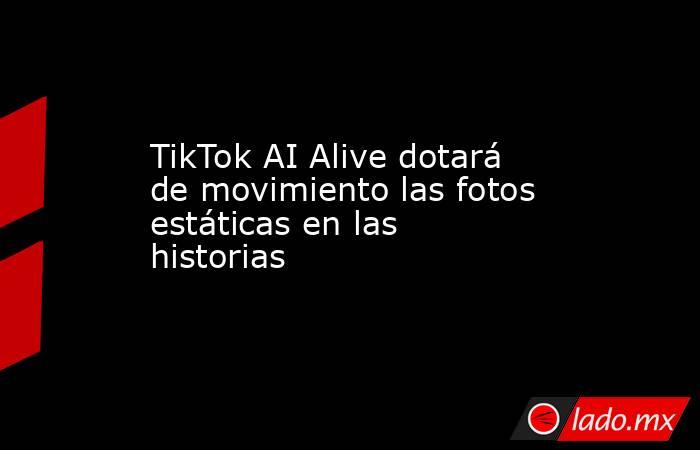 TikTok AI Alive dotará de movimiento las fotos estáticas en las historias. Noticias en tiempo real