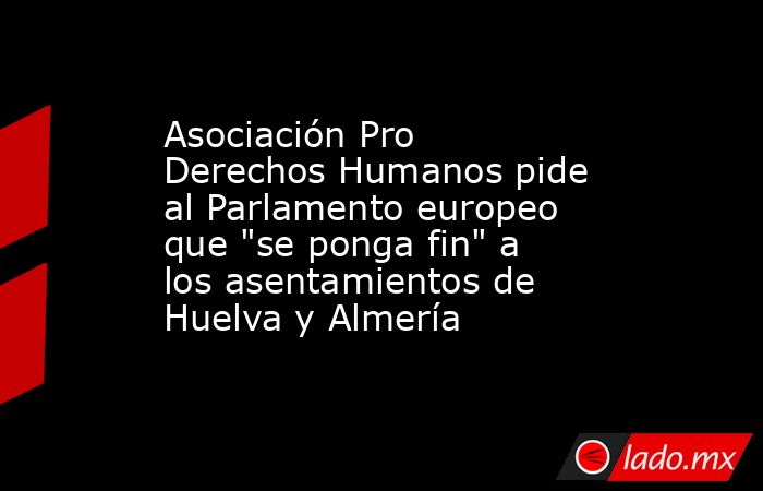 Asociación Pro Derechos Humanos pide al Parlamento europeo que 