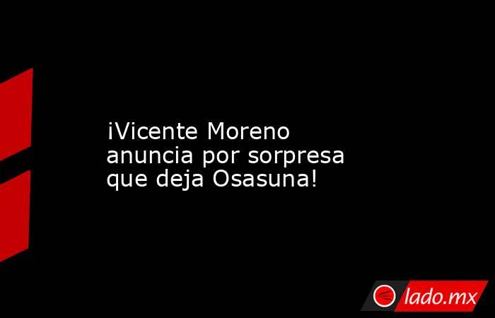                ¡Vicente Moreno anuncia por sorpresa que deja Osasuna!           . Noticias en tiempo real