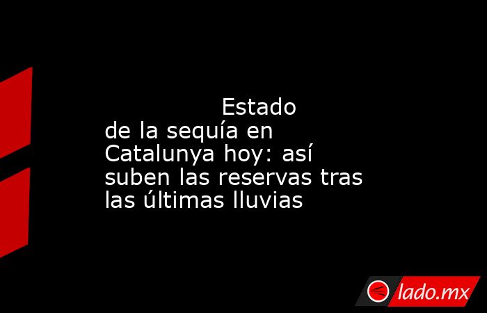                                                                                                                Estado de la sequía en Catalunya hoy: así suben las reservas tras las últimas lluvias                                                           . Noticias en tiempo real