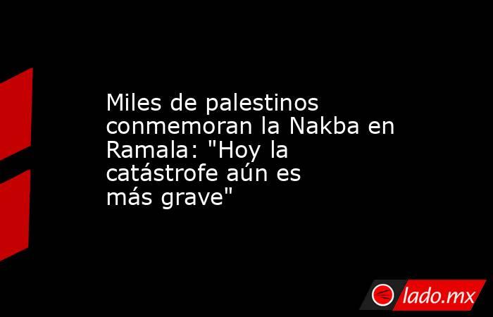 Miles de palestinos conmemoran la Nakba en Ramala: 