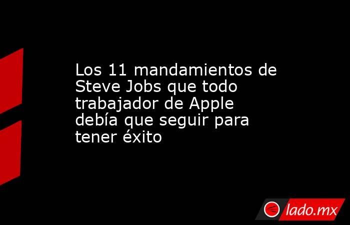 Los 11 mandamientos de Steve Jobs que todo trabajador de Apple debía que seguir para tener éxito. Noticias en tiempo real