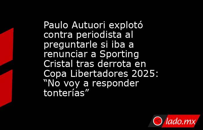 Paulo Autuori explotó contra periodista al preguntarle si iba a renunciar a Sporting Cristal tras derrota en Copa Libertadores 2025: “No voy a responder tonterías”. Noticias en tiempo real