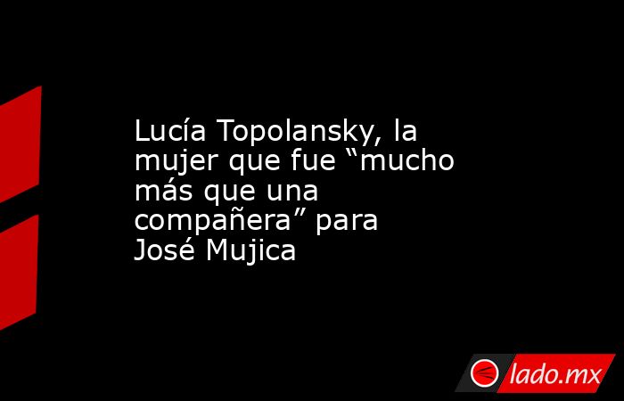 Lucía Topolansky, la mujer que fue “mucho más que una compañera” para José Mujica. Noticias en tiempo real