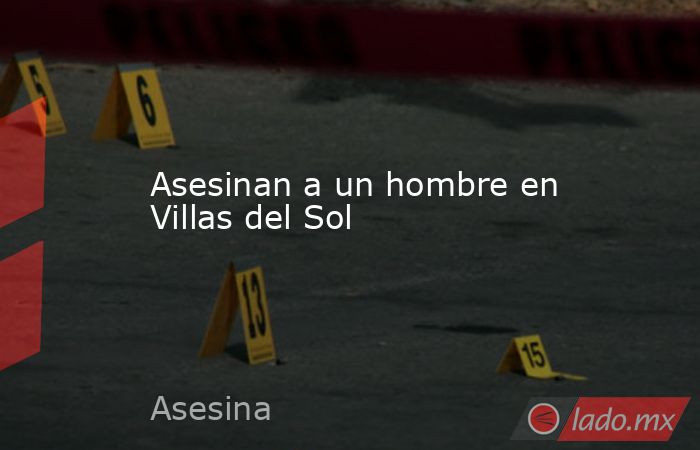 Asesinan a un hombre en Villas del Sol. Noticias en tiempo real