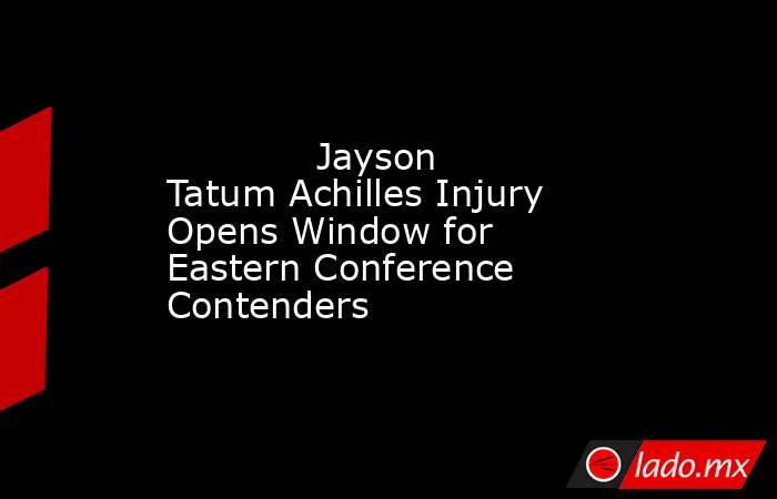             Jayson Tatum Achilles Injury Opens Window for Eastern Conference Contenders        . Noticias en tiempo real