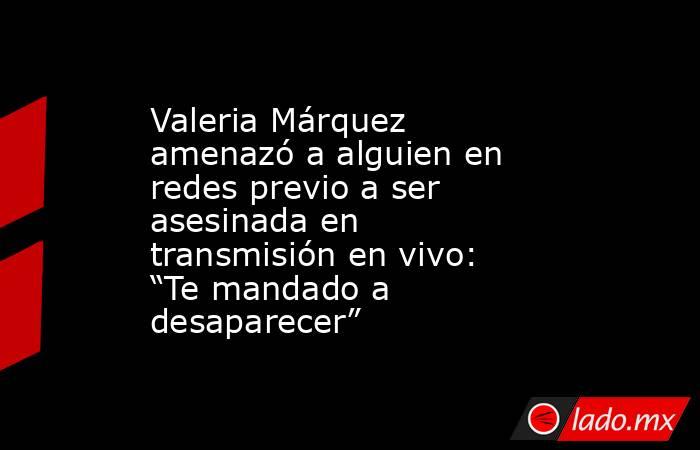 Valeria Márquez amenazó a alguien en redes previo a ser asesinada en transmisión en vivo: “Te mandado a desaparecer” . Noticias en tiempo real