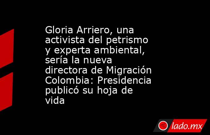 Gloria Arriero, una activista del petrismo y experta ambiental, sería la nueva directora de Migración Colombia: Presidencia publicó su hoja de vida . Noticias en tiempo real