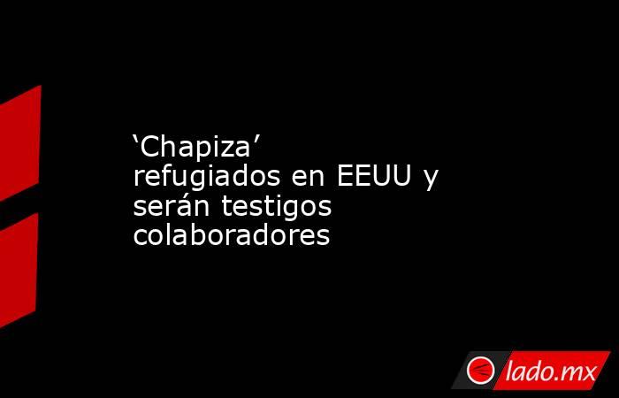 ‘Chapiza’ refugiados en EEUU y serán testigos colaboradores. Noticias en tiempo real
