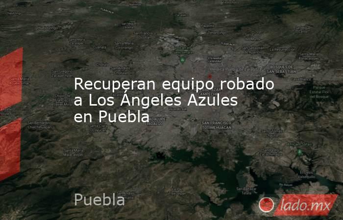Recuperan equipo robado a Los Ángeles Azules en Puebla. Noticias en tiempo real