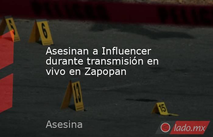 Asesinan a Influencer durante transmisión en vivo en Zapopan. Noticias en tiempo real