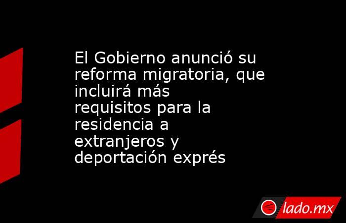 El Gobierno anunció su reforma migratoria, que incluirá más requisitos para la residencia a extranjeros y deportación exprés. Noticias en tiempo real
