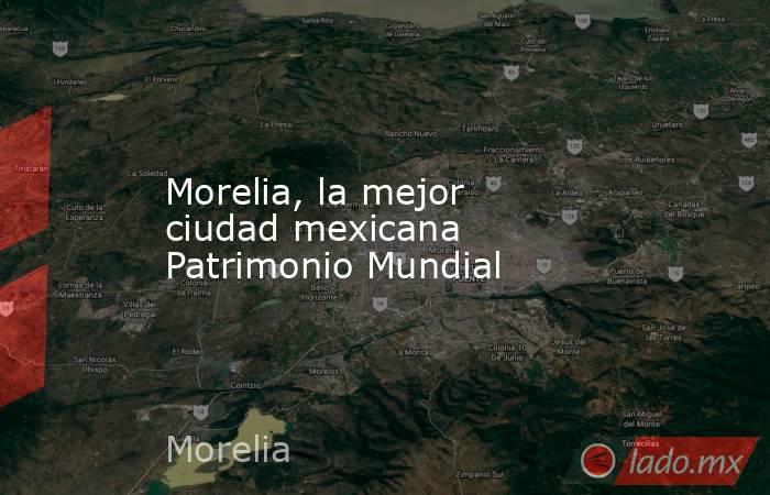 Morelia, la mejor ciudad mexicana Patrimonio Mundial. Noticias en tiempo real