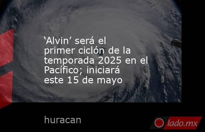 ‘Alvin’ será el primer ciclón de la temporada 2025 en el Pacífico; iniciará este 15 de mayo. Noticias en tiempo real