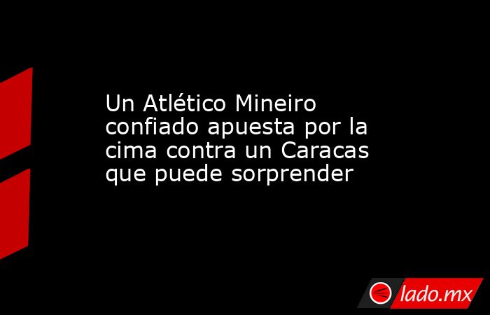 Un Atlético Mineiro confiado apuesta por la cima contra un Caracas que puede sorprender. Noticias en tiempo real