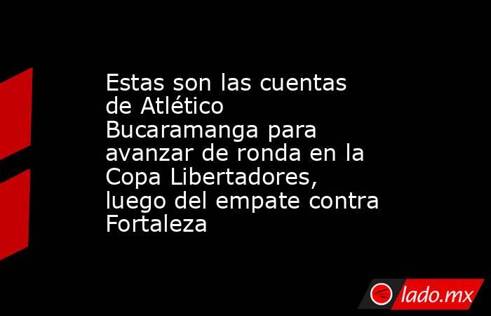 Estas son las cuentas de Atlético Bucaramanga para avanzar de ronda en la Copa Libertadores, luego del empate contra Fortaleza. Noticias en tiempo real