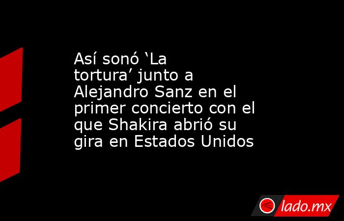Así sonó ‘La tortura’ junto a Alejandro Sanz en el primer concierto con el que Shakira abrió su gira en Estados Unidos. Noticias en tiempo real