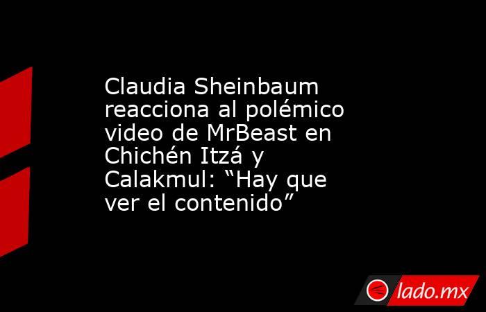 Claudia Sheinbaum reacciona al polémico video de MrBeast en Chichén Itzá y Calakmul: “Hay que ver el contenido”. Noticias en tiempo real