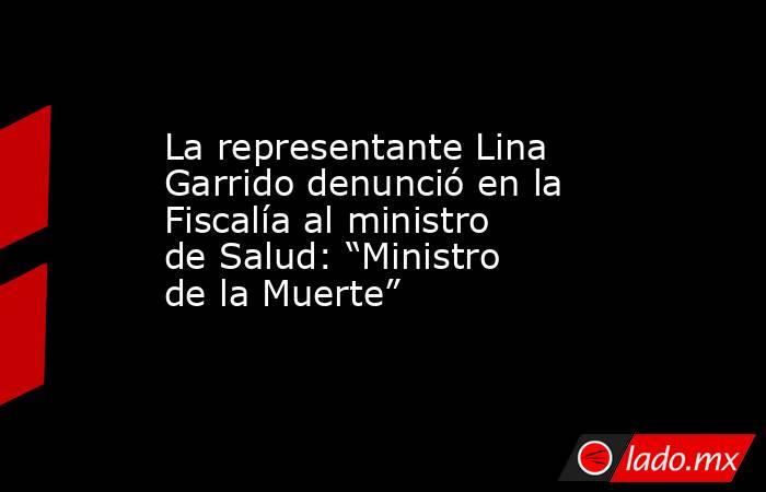 La representante Lina Garrido denunció en la Fiscalía al ministro de Salud: “Ministro de la Muerte”. Noticias en tiempo real