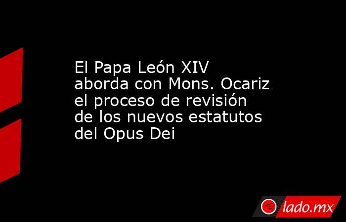 El Papa León XIV aborda con Mons. Ocariz el proceso de revisión de los nuevos estatutos del Opus Dei. Noticias en tiempo real