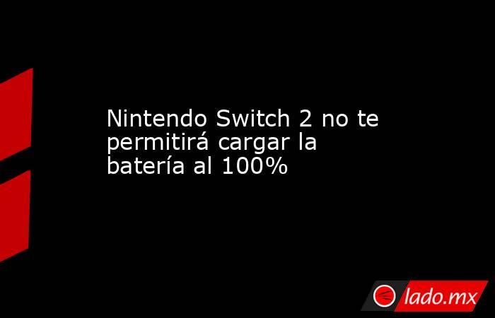 Nintendo Switch 2 no te permitirá cargar la batería al 100%. Noticias en tiempo real