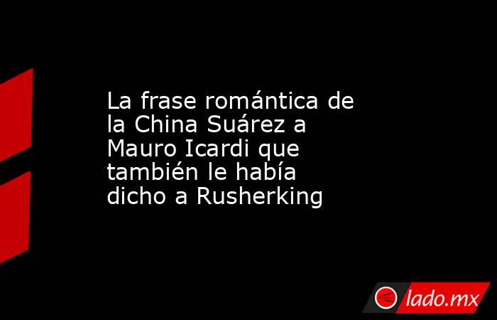 La frase romántica de la China Suárez a Mauro Icardi que también le había dicho a Rusherking. Noticias en tiempo real