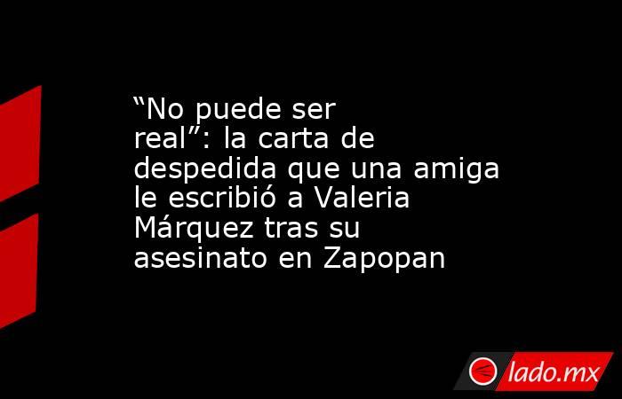 “No puede ser real”: la carta de despedida que una amiga le escribió a Valeria Márquez tras su asesinato en Zapopan. Noticias en tiempo real