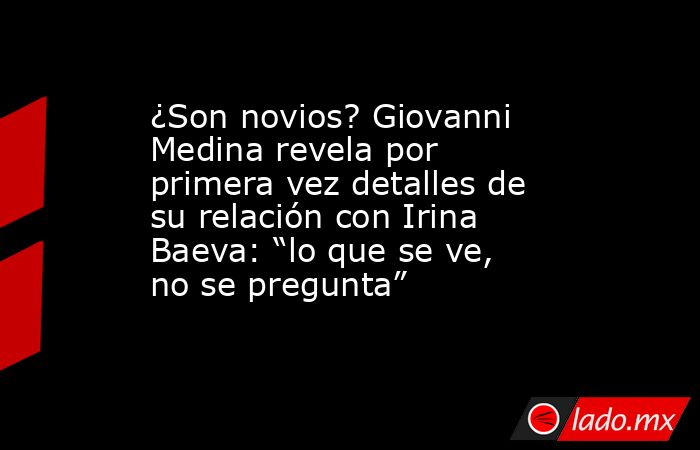 ¿Son novios? Giovanni Medina revela por primera vez detalles de su relación con Irina Baeva: “lo que se ve, no se pregunta”. Noticias en tiempo real