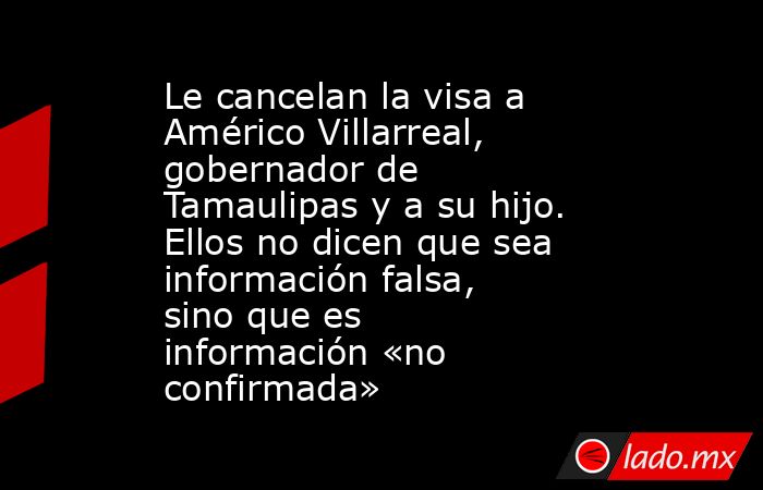 Le cancelan la visa a Américo Villarreal, gobernador de Tamaulipas y a su hijo. Ellos no dicen que sea información falsa, sino que es información «no confirmada». Noticias en tiempo real