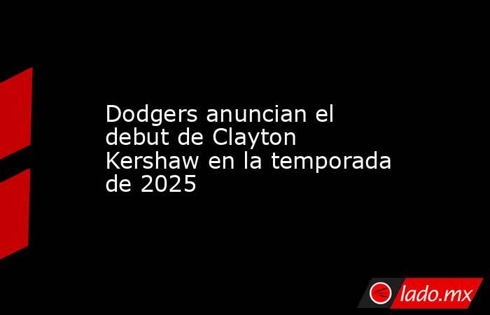 Dodgers anuncian el debut de Clayton Kershaw en la temporada de 2025. Noticias en tiempo real