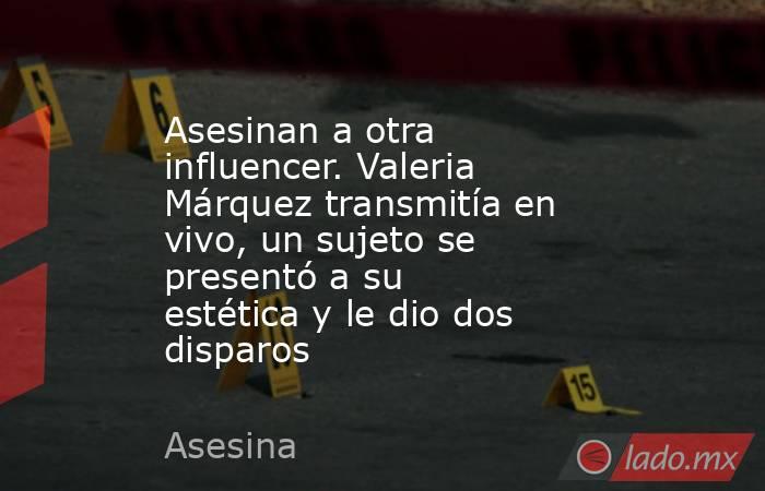 Asesinan a otra influencer. Valeria Márquez transmitía en vivo, un sujeto se presentó a su estética y le dio dos disparos. Noticias en tiempo real