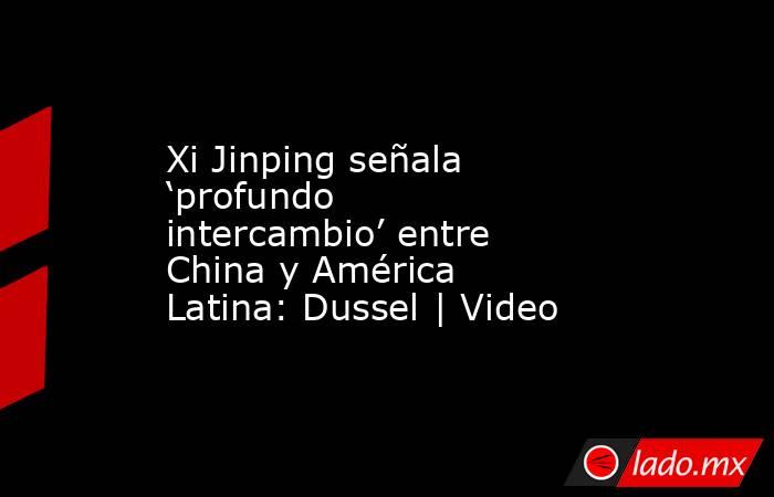 Xi Jinping señala ‘profundo intercambio’ entre China y América Latina: Dussel | Video. Noticias en tiempo real