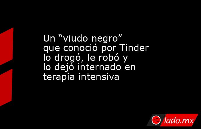 Un “viudo negro” que conoció por Tinder lo drogó, le robó y lo dejó internado en terapia intensiva. Noticias en tiempo real