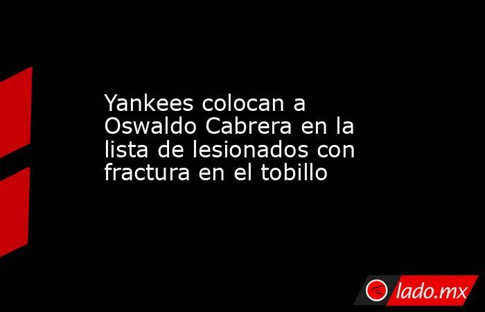 Yankees colocan a Oswaldo Cabrera en la lista de lesionados con fractura en el tobillo. Noticias en tiempo real