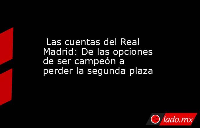                          Las cuentas del Real Madrid: De las opciones de ser campeón a perder la segunda plaza                     . Noticias en tiempo real