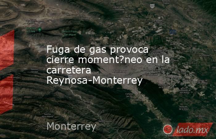Fuga de gas provoca cierre moment?neo en la carretera Reynosa-Monterrey. Noticias en tiempo real