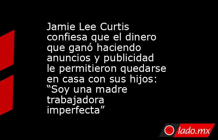 Jamie Lee Curtis confiesa que el dinero que ganó haciendo anuncios y publicidad le permitieron quedarse en casa con sus hijos: “Soy una madre trabajadora imperfecta”. Noticias en tiempo real