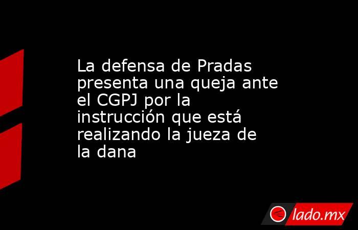 La defensa de Pradas presenta una queja ante el CGPJ por la instrucción que está realizando la jueza de la dana. Noticias en tiempo real