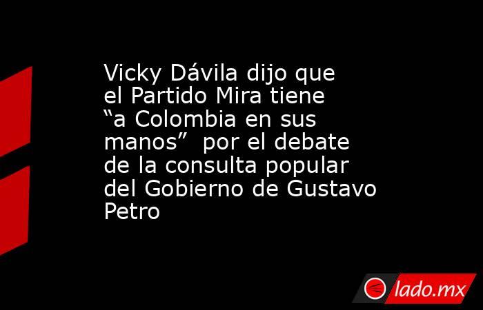 Vicky Dávila dijo que el Partido Mira tiene “a Colombia en sus manos”  por el debate de la consulta popular del Gobierno de Gustavo Petro . Noticias en tiempo real
