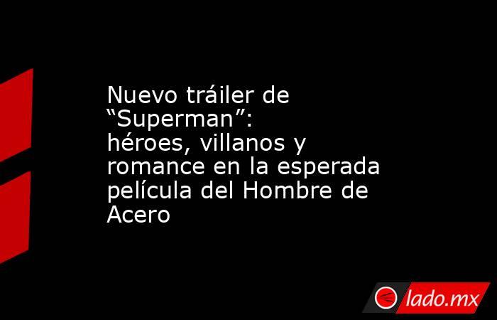 Nuevo tráiler de “Superman”: héroes, villanos y romance en la esperada película del Hombre de Acero. Noticias en tiempo real