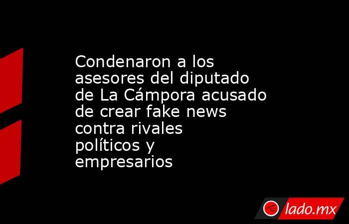 Condenaron a los asesores del diputado de La Cámpora acusado de crear fake news contra rivales políticos y empresarios. Noticias en tiempo real