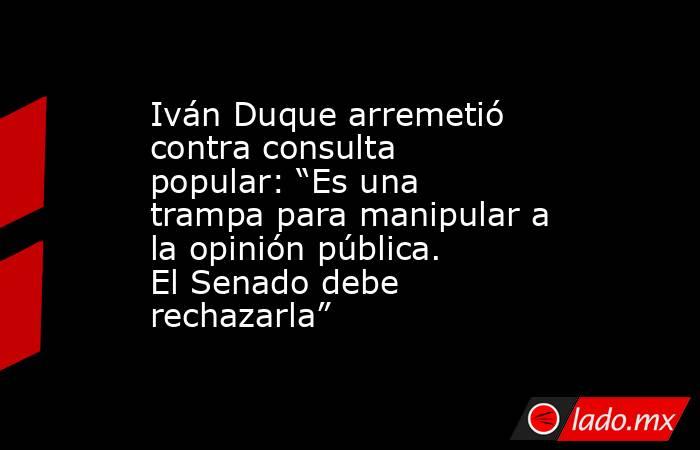 Iván Duque arremetió contra consulta popular: “Es una trampa para manipular a la opinión pública. El Senado debe rechazarla”. Noticias en tiempo real