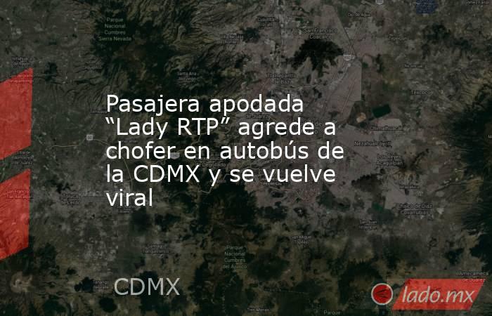 Pasajera apodada “Lady RTP” agrede a chofer en autobús de la CDMX y se vuelve viral. Noticias en tiempo real