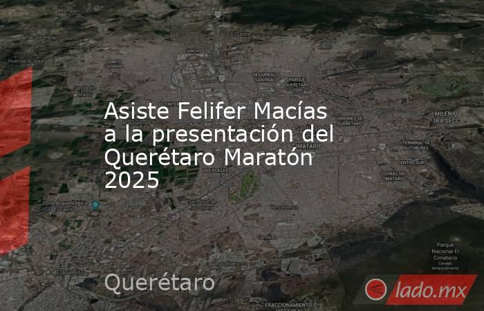 Asiste Felifer Macías a la presentación del Querétaro Maratón 2025. Noticias en tiempo real