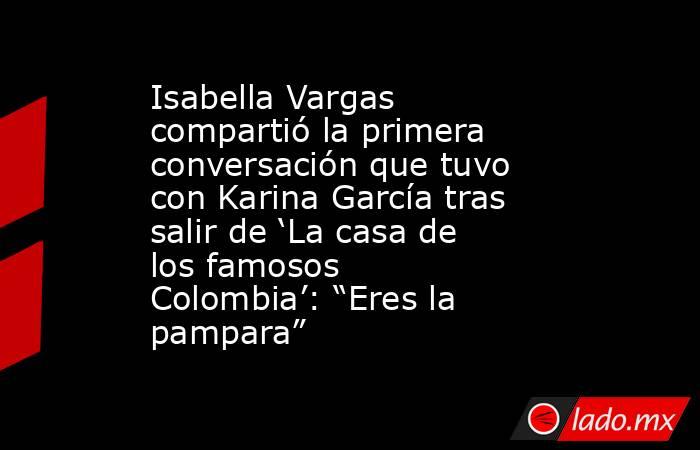 Isabella Vargas compartió la primera conversación que tuvo con Karina García tras salir de ‘La casa de los famosos Colombia’: “Eres la pampara”. Noticias en tiempo real