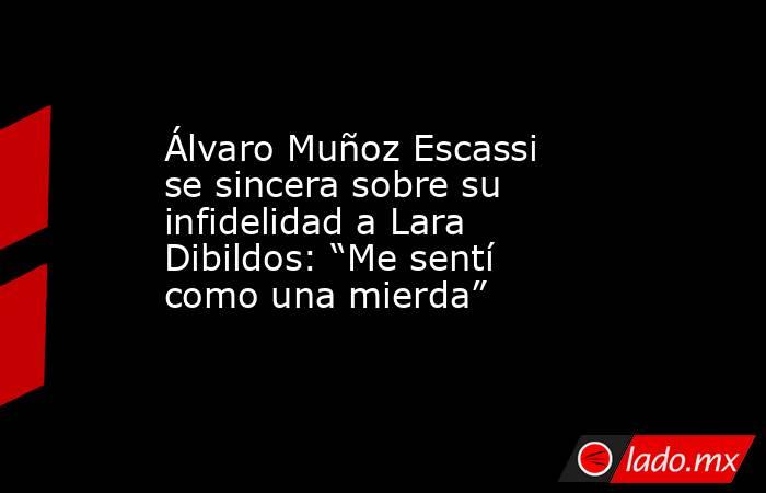 Álvaro Muñoz Escassi se sincera sobre su infidelidad a Lara Dibildos: “Me sentí como una mierda”. Noticias en tiempo real